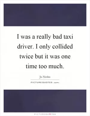 I was a really bad taxi driver. I only collided twice but it was one time too much Picture Quote #1