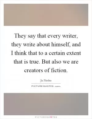 They say that every writer, they write about himself, and I think that to a certain extent that is true. But also we are creators of fiction Picture Quote #1