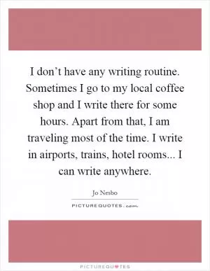 I don’t have any writing routine. Sometimes I go to my local coffee shop and I write there for some hours. Apart from that, I am traveling most of the time. I write in airports, trains, hotel rooms... I can write anywhere Picture Quote #1