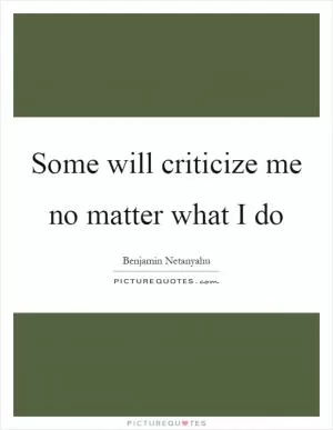 Some will criticize me no matter what I do Picture Quote #1