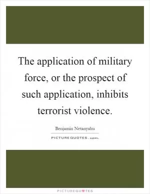 The application of military force, or the prospect of such application, inhibits terrorist violence Picture Quote #1