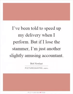 I’ve been told to speed up my delivery when I perform. But if I lose the stammer, I’m just another slightly amusing accountant Picture Quote #1