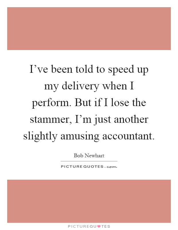 I've been told to speed up my delivery when I perform. But if I lose the stammer, I'm just another slightly amusing accountant Picture Quote #1