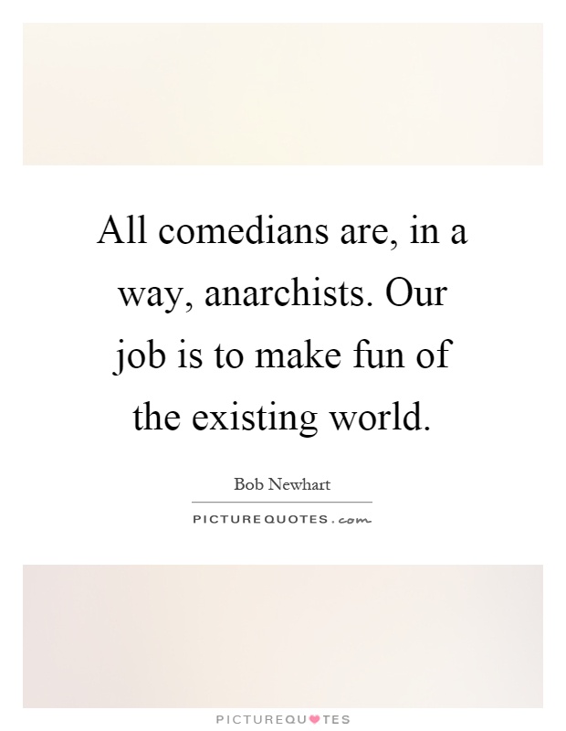 All comedians are, in a way, anarchists. Our job is to make fun of the existing world Picture Quote #1