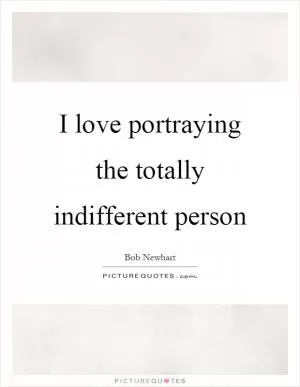 I love portraying the totally indifferent person Picture Quote #1