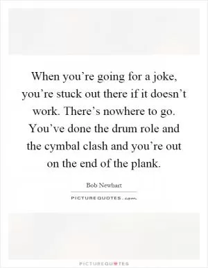 When you’re going for a joke, you’re stuck out there if it doesn’t work. There’s nowhere to go. You’ve done the drum role and the cymbal clash and you’re out on the end of the plank Picture Quote #1