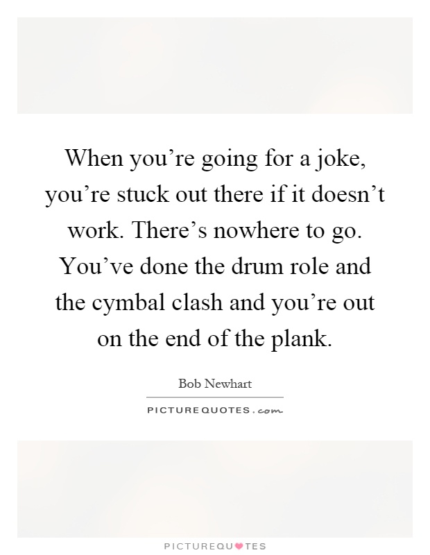 When you're going for a joke, you're stuck out there if it doesn't work. There's nowhere to go. You've done the drum role and the cymbal clash and you're out on the end of the plank Picture Quote #1