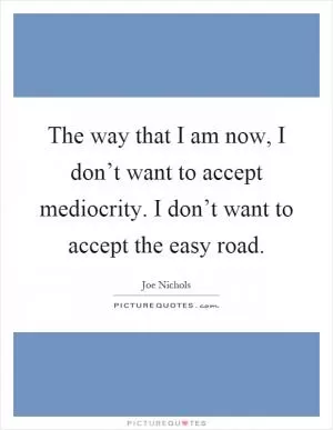 The way that I am now, I don’t want to accept mediocrity. I don’t want to accept the easy road Picture Quote #1