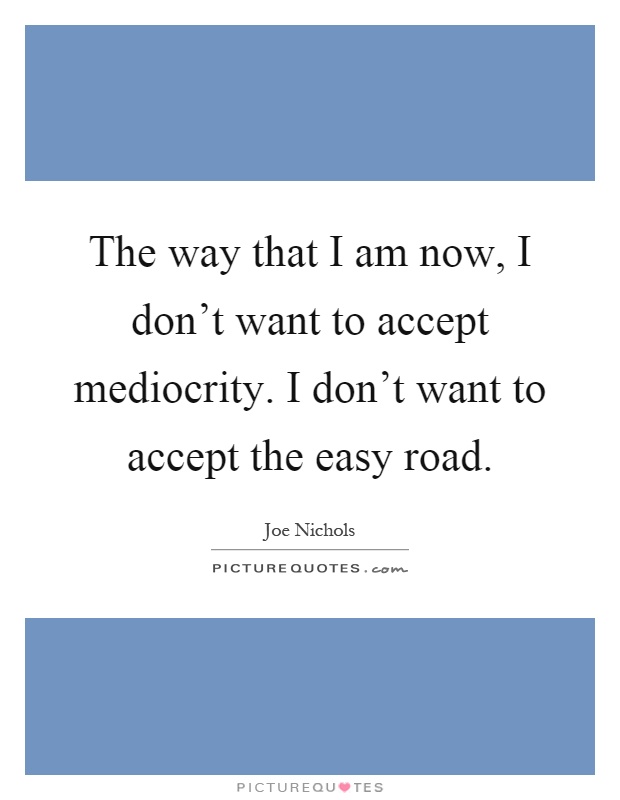 The way that I am now, I don't want to accept mediocrity. I don't want to accept the easy road Picture Quote #1