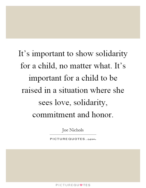 It's important to show solidarity for a child, no matter what. It's important for a child to be raised in a situation where she sees love, solidarity, commitment and honor Picture Quote #1