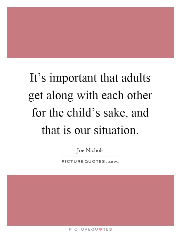 It's important that adults get along with each other for the child's sake, and that is our situation Picture Quote #1