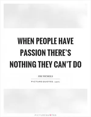 When people have passion there’s nothing they can’t do Picture Quote #1