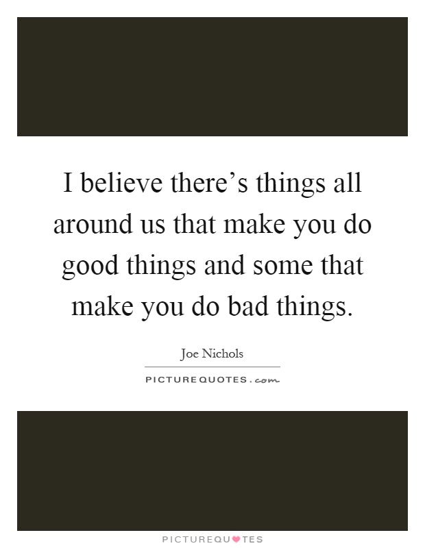 I believe there's things all around us that make you do good things and some that make you do bad things Picture Quote #1