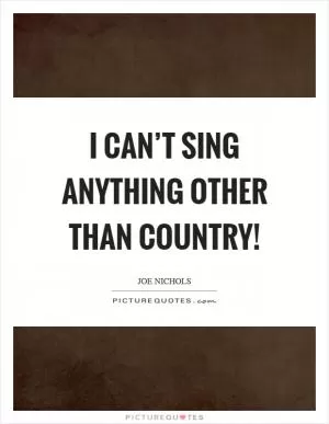 I can’t sing anything other than country! Picture Quote #1