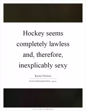 Hockey seems completely lawless and, therefore, inexplicably sexy Picture Quote #1