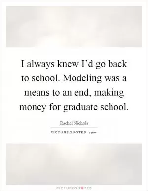 I always knew I’d go back to school. Modeling was a means to an end, making money for graduate school Picture Quote #1