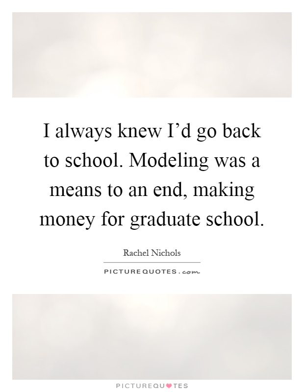 I always knew I'd go back to school. Modeling was a means to an end, making money for graduate school Picture Quote #1