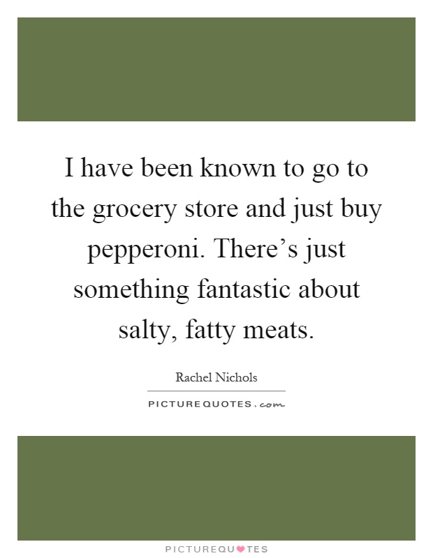 I have been known to go to the grocery store and just buy pepperoni. There's just something fantastic about salty, fatty meats Picture Quote #1