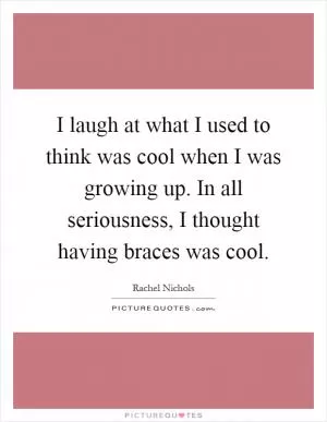 I laugh at what I used to think was cool when I was growing up. In all seriousness, I thought having braces was cool Picture Quote #1
