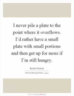 I never pile a plate to the point where it overflows. I’d rather have a small plate with small portions and then get up for more if I’m still hungry Picture Quote #1