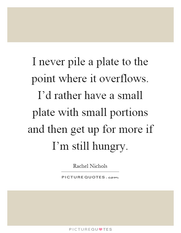 I never pile a plate to the point where it overflows. I'd rather have a small plate with small portions and then get up for more if I'm still hungry Picture Quote #1