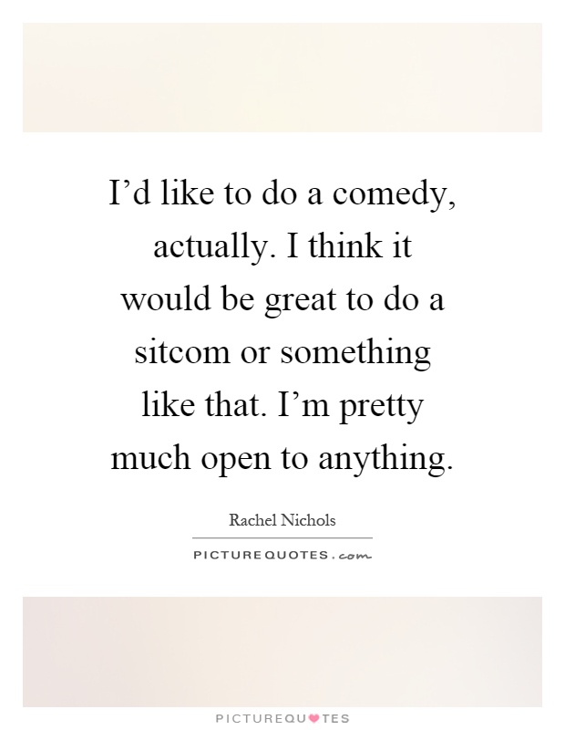 I'd like to do a comedy, actually. I think it would be great to do a sitcom or something like that. I'm pretty much open to anything Picture Quote #1