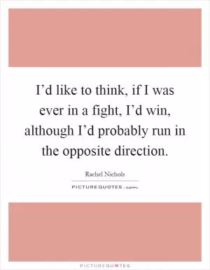 I’d like to think, if I was ever in a fight, I’d win, although I’d probably run in the opposite direction Picture Quote #1