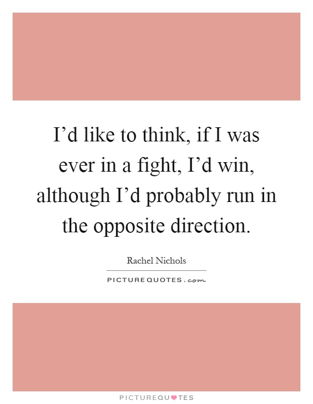 I'd like to think, if I was ever in a fight, I'd win, although I'd probably run in the opposite direction Picture Quote #1