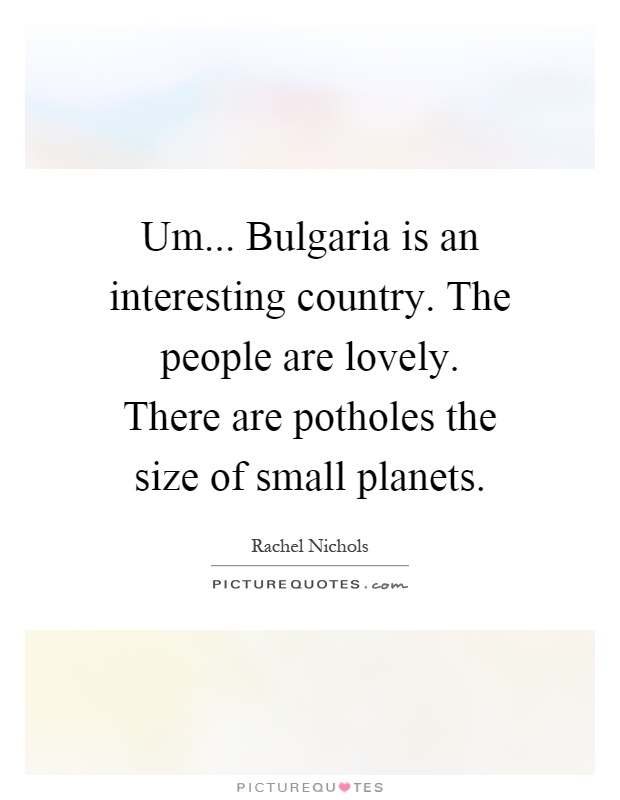 Um... Bulgaria is an interesting country. The people are lovely. There are potholes the size of small planets Picture Quote #1