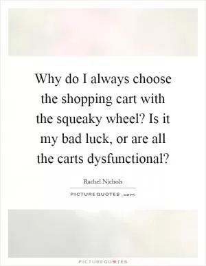 Why do I always choose the shopping cart with the squeaky wheel? Is it my bad luck, or are all the carts dysfunctional? Picture Quote #1