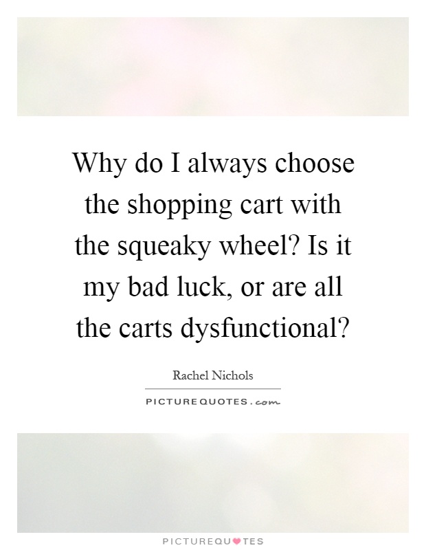Why do I always choose the shopping cart with the squeaky wheel? Is it my bad luck, or are all the carts dysfunctional? Picture Quote #1