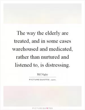 The way the elderly are treated, and in some cases warehoused and medicated, rather than nurtured and listened to, is distressing Picture Quote #1