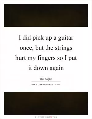 I did pick up a guitar once, but the strings hurt my fingers so I put it down again Picture Quote #1