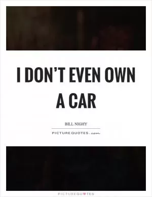 I don’t even own a car Picture Quote #1