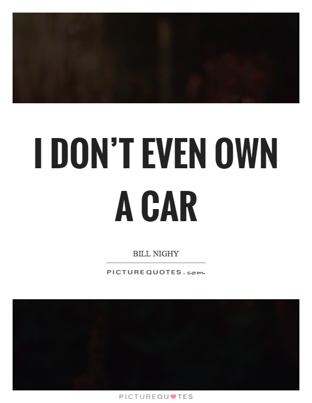 I don't even own a car Picture Quote #1