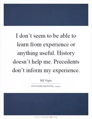 I don’t seem to be able to learn from experience or anything useful. History doesn’t help me. Precedents don’t inform my experience Picture Quote #1