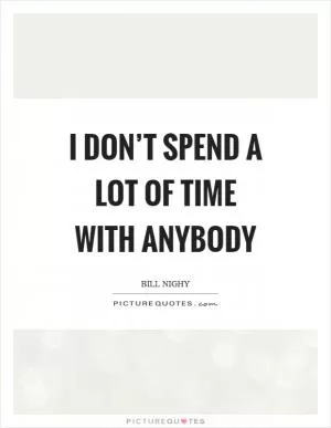 I don’t spend a lot of time with anybody Picture Quote #1