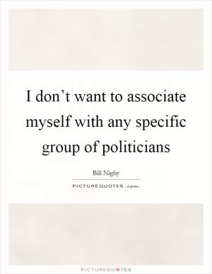 I don’t want to associate myself with any specific group of politicians Picture Quote #1