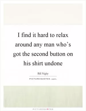 I find it hard to relax around any man who’s got the second button on his shirt undone Picture Quote #1