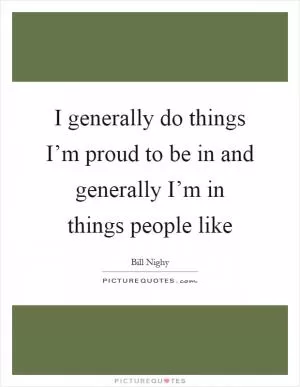 I generally do things I’m proud to be in and generally I’m in things people like Picture Quote #1