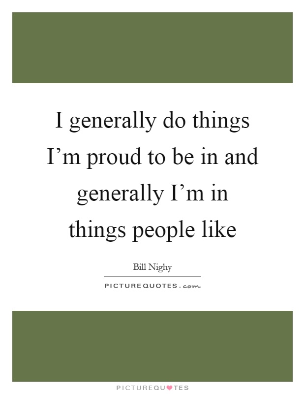 I generally do things I'm proud to be in and generally I'm in things people like Picture Quote #1