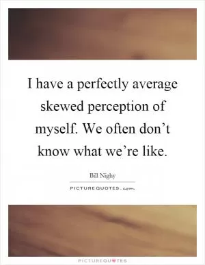 I have a perfectly average skewed perception of myself. We often don’t know what we’re like Picture Quote #1
