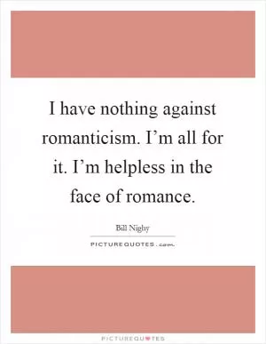 I have nothing against romanticism. I’m all for it. I’m helpless in the face of romance Picture Quote #1