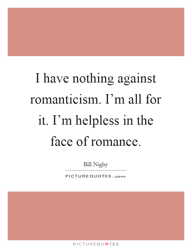 I have nothing against romanticism. I'm all for it. I'm helpless in the face of romance Picture Quote #1