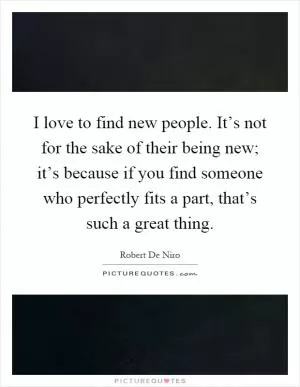 I love to find new people. It’s not for the sake of their being new; it’s because if you find someone who perfectly fits a part, that’s such a great thing Picture Quote #1