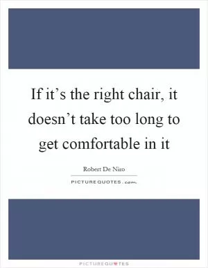 If it’s the right chair, it doesn’t take too long to get comfortable in it Picture Quote #1
