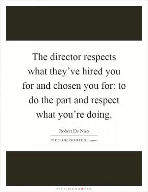 The director respects what they’ve hired you for and chosen you for: to do the part and respect what you’re doing Picture Quote #1