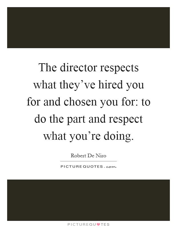 The director respects what they've hired you for and chosen you for: to do the part and respect what you're doing Picture Quote #1