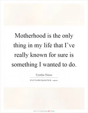 Motherhood is the only thing in my life that I’ve really known for sure is something I wanted to do Picture Quote #1