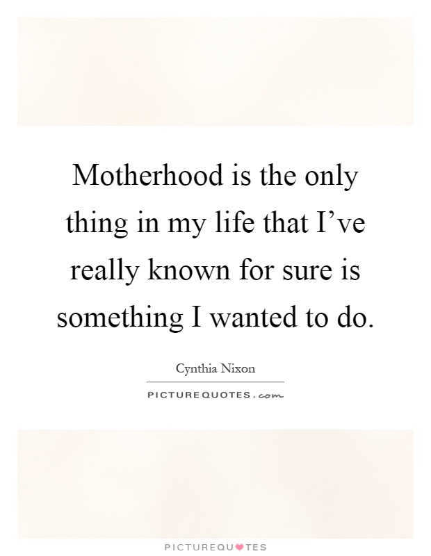 Motherhood is the only thing in my life that I've really known for sure is something I wanted to do Picture Quote #1